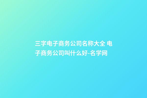 三字电子商务公司名称大全 电子商务公司叫什么好-名学网-第1张-公司起名-玄机派